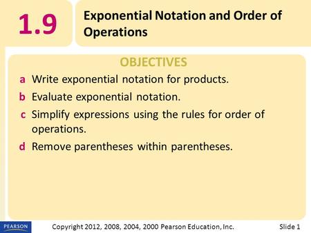 OBJECTIVES 1.9 Exponential Notation and Order of Operations Slide 1Copyright 2012, 2008, 2004, 2000 Pearson Education, Inc. aWrite exponential notation.