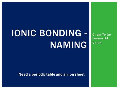 Chem-To-Go Lesson 14 Unit 4 IONIC BONDING - NAMING Need a periodic table and an ion sheet.