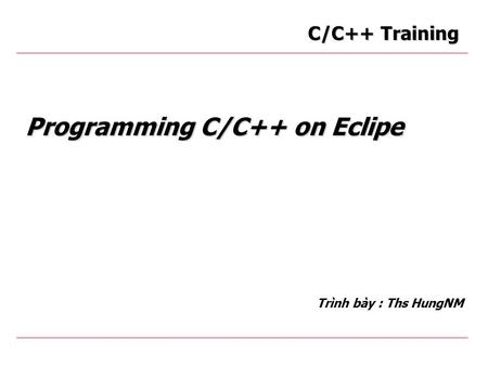 Programming C/C++ on Eclipe Trình bày : Ths HungNM C/C++ Training.