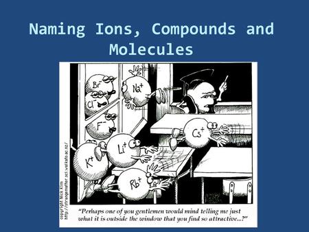 Naming Ions, Compounds and Molecules. Naming Ions  OBJECTIVES:  Identify the charges on monatomic ions by using the periodic table, and name the ions.