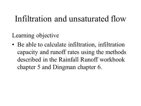 Infiltration and unsaturated flow Learning objective Be able to calculate infiltration, infiltration capacity and runoff rates using the methods described.