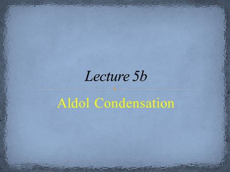 Lecture 5b Aldol Condensation.