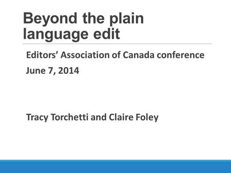 Beyond the plain language edit Editors’ Association of Canada conference June 7, 2014 Tracy Torchetti and Claire Foley.