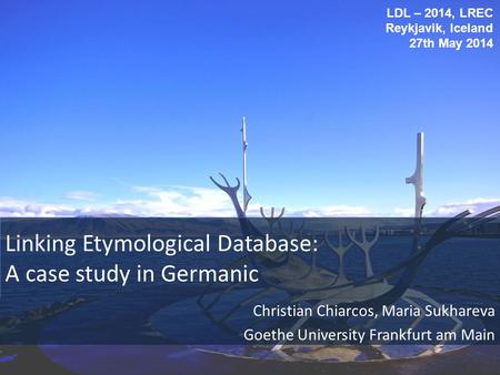Linking Etymological Database: A case study in Germanic Christian Chiarcos, Maria Sukhareva Goethe University Frankfurt am Main LDL – 2014, LREC Reykjavik,