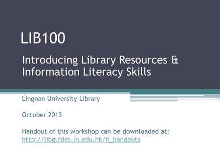 LIB100 Introducing Library Resources & Information Literacy Skills Lingnan University Library October 2013 Handout of this workshop can be downloaded at: