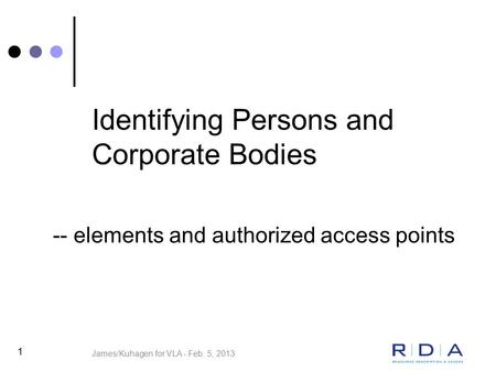 Identifying Persons and Corporate Bodies 1 -- elements and authorized access points James/Kuhagen for VLA - Feb. 5, 2013.