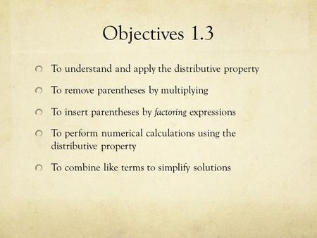 Objectives 1.3 To understand and apply the distributive property To remove parentheses by multiplying To insert parentheses by factoring expressions To.