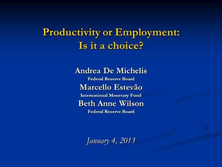 Productivity or Employment: Is it a choice? Andrea De Michelis Federal Reserve Board Marcello Estevão International Monetary Fund Beth Anne Wilson Federal.
