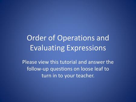 Order of Operations and Evaluating Expressions Please view this tutorial and answer the follow-up questions on loose leaf to turn in to your teacher.
