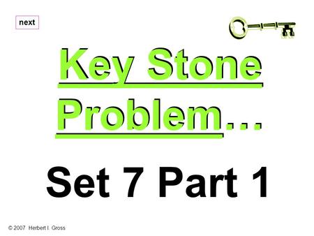 Key Stone Problem… Key Stone Problem… next Set 7 Part 1 © 2007 Herbert I. Gross.