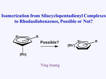 Isomerization from Silacyclopentadienyl Complexes to Rhodasilabenzenes, Possible or Not? Ying huang.