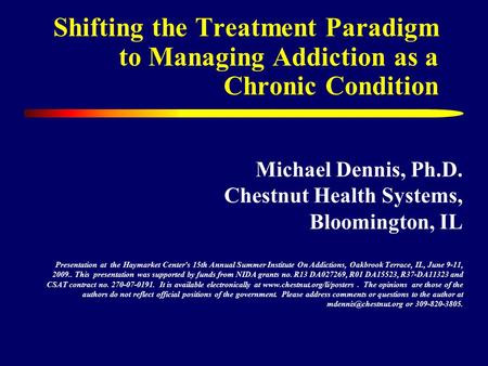 Shifting the Treatment Paradigm to Managing Addiction as a Chronic Condition Michael Dennis, Ph.D. Chestnut Health Systems, Bloomington, IL Presentation.