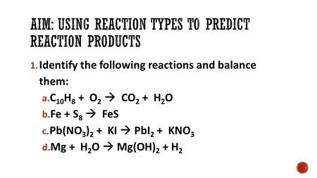 1. Identify the following reactions and balance them: a. C 10 H 8 + O 2  CO 2 + H 2 O b. Fe + S 8  FeS c. Pb(NO 3 ) 2 + KI  PbI 2 + KNO 3 d. Mg + H.