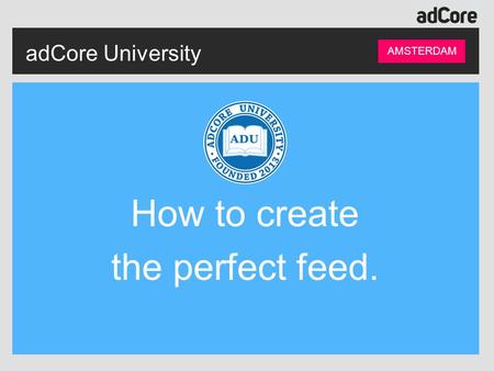 AdCore University AMSTERDAM How to create the perfect feed.