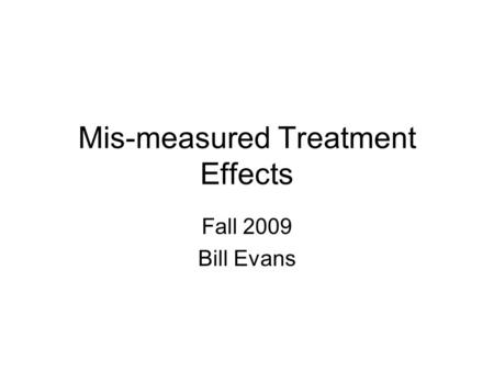Mis-measured Treatment Effects Fall 2009 Bill Evans.