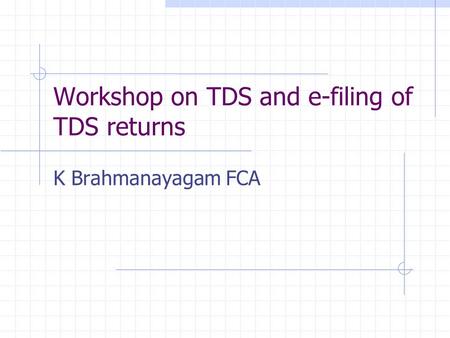 Workshop on TDS and e-filing of TDS returns K Brahmanayagam FCA.