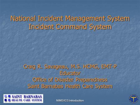 NIMS/ICS Introduction National Incident Management System Incident Command System Craig R. Savageau, M.S. HCMG, EMT-P Educator Office of Disaster Preparedness.