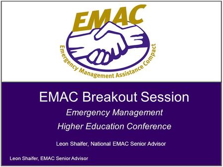 EMAC Breakout Session Emergency Management Higher Education Conference Leon Shaifer, EMAC Senior Advisor Leon Shaifer, National EMAC Senior Advisor.
