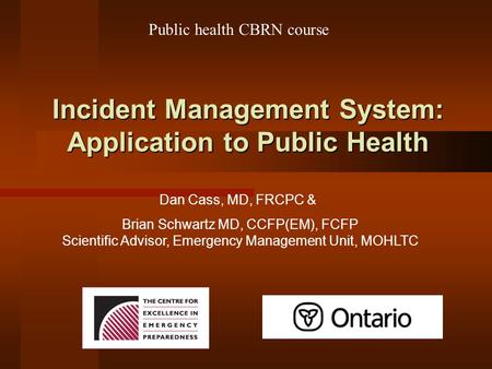 Incident Management System: Application to Public Health Dan Cass, MD, FRCPC & Public health CBRN course Brian Schwartz MD, CCFP(EM), FCFP Scientific Advisor,