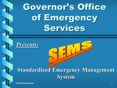 SEMS Introduction1 Governor’s Office of Emergency Services Presents: Standardized Emergency Management System.