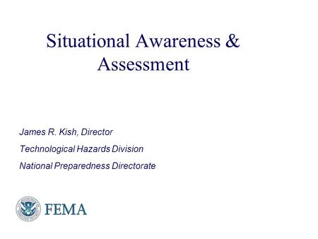 Presenter’s Name June 17, 2003 Situational Awareness & Assessment James R. Kish, Director Technological Hazards Division National Preparedness Directorate.