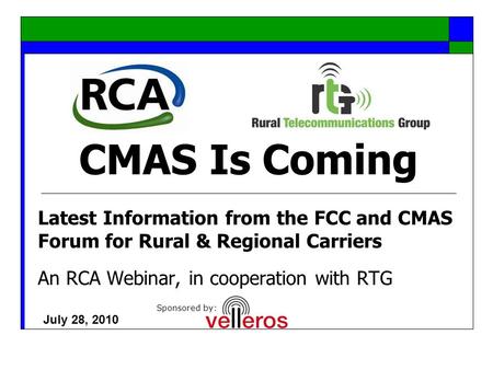 CMAS Is Coming Latest Information from the FCC and CMAS Forum for Rural & Regional Carriers An RCA Webinar, in cooperation with RTG July 28, 2010 Sponsored.