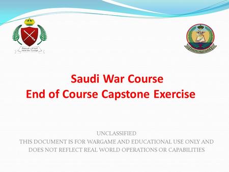 Saudi War Course End of Course Capstone Exercise UNCLASSIFIED THIS DOCUMENT IS FOR WARGAME AND EDUCATIONAL USE ONLY AND DOES NOT REFLECT REAL WORLD OPERATIONS.
