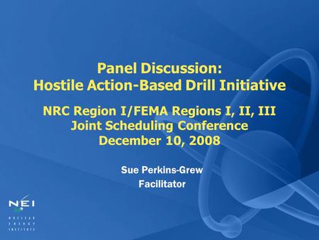 Panel Discussion: Hostile Action-Based Drill Initiative NRC Region I/FEMA Regions I, II, III Joint Scheduling Conference December 10, 2008 Sue Perkins-Grew.