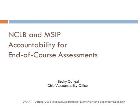 NCLB and MSIP Accountability for End-of-Course Assessments DRAFT – October 2008 Missouri Department of Elementary and Secondary Education Becky Odneal.