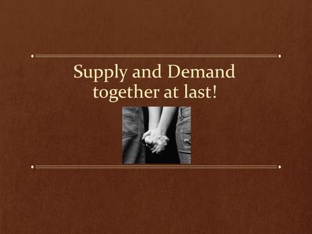 Supply and Demand together at last!. SUPPLY and demand These two laws are directly contrary to each other. If suppliers want high prices, but buyers want.