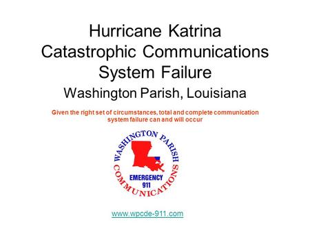 Hurricane Katrina Catastrophic Communications System Failure Washington Parish, Louisiana Given the right set of circumstances, total and complete communication.