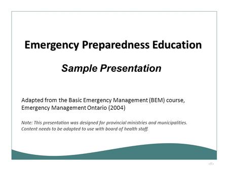1 Sample Presentation Emergency Preparedness Education Adapted from the Basic Emergency Management (BEM) course, Emergency Management Ontario (2004) Note: