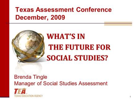Texas Assessment Conference December, 2009 WHAT’S IN THE FUTURE FOR THE FUTURE FOR SOCIAL STUDIES? Brenda Tingle Manager of Social Studies Assessment 1.