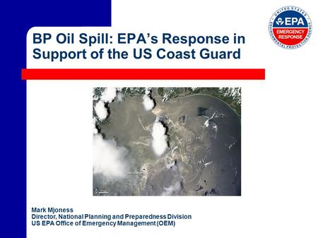 BP Oil Spill: EPA’s Response in Support of the US Coast Guard Mark Mjoness Director, National Planning and Preparedness Division US EPA Office of Emergency.