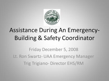 Assistance During An Emergency- Building & Safety Coordinator Friday December 5, 2008 Lt. Ron Swartz- UAA Emergency Manager Trig Trigiano- Director EHS/RM.
