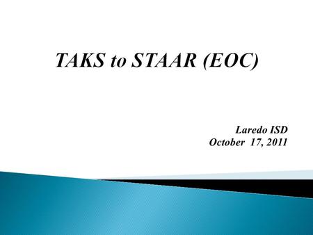Laredo ISD October 17, 2011. (Course EOC exams) TAKS  1. multiple grade levels  2. unlimited time  3. one writing essay  4. English (one day)  5.