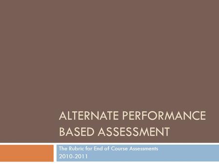 ALTERNATE PERFORMANCE BASED ASSESSMENT The Rubric for End of Course Assessments 2010-2011.