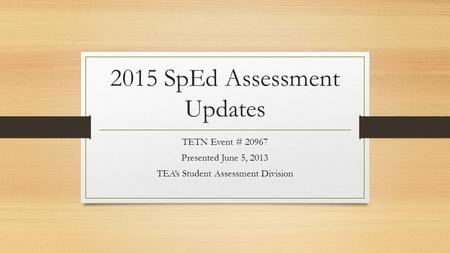 2015 SpEd Assessment Updates TETN Event # 20967 Presented June 5, 2013 TEA’s Student Assessment Division.