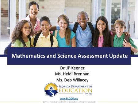 Www.FLDOE.org © 2014, Florida Department of Education. All Rights Reserved. Mathematics and Science Assessment Update Dr. JP Keener Ms. Heidi Brennan Ms.