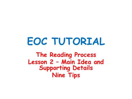 EOC TUTORIAL The Reading Process Lesson 2 – Main Idea and Supporting Details Nine Tips.