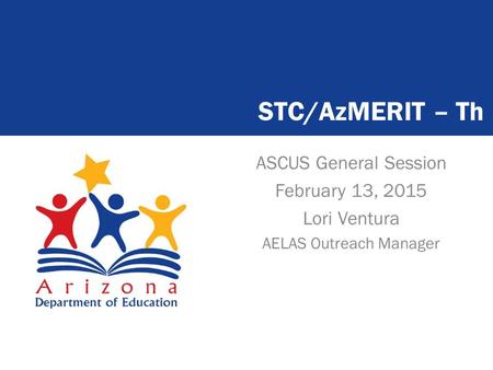 ASCUS General Session February 13, 2015 Lori Ventura AELAS Outreach Manager STC/AzMERIT – Th.