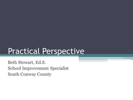 Practical Perspective Beth Stewart, Ed.S. School Improvement Specialist South Conway County.