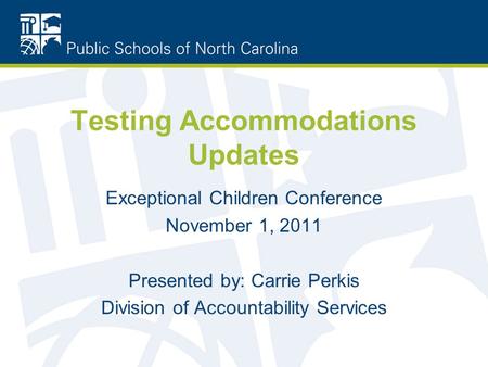 Testing Accommodations Updates Exceptional Children Conference November 1, 2011 Presented by: Carrie Perkis Division of Accountability Services.