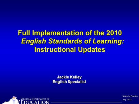 Vision to Practice July 2012 Full Implementation of the 2010 English Standards of Learning: Instructional Updates Jackie Kelley English Specialist.