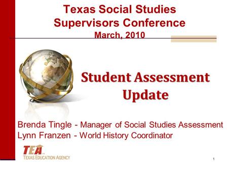 Texas Social Studies Supervisors Conference March, 2010 Student Assessment Update Brenda Tingle - Manager of Social Studies Assessment Lynn Franzen - World.