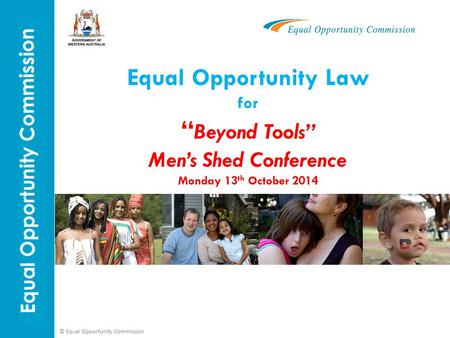 © Equal Opportunity Commission Equal Opportunity Law for “ Beyond Tools” Men’s Shed Conference Monday 13 th October 2014.