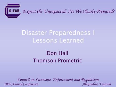 Disaster Preparedness I Lessons Learned Don Hall Thomson Prometric 2006 Annual ConferenceAlexandria, Virginia Council on Licensure, Enforcement and Regulation.