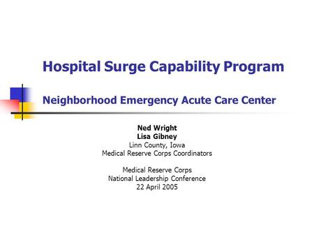 Hospital Surge Capability Program Neighborhood Emergency Acute Care Center Ned Wright Lisa Gibney Linn County, Iowa Medical Reserve Corps Coordinators.