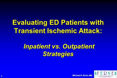 Michael A. Ross, MD 1 Evaluating ED Patients with Transient Ischemic Attack: Inpatient vs. Outpatient Strategies.