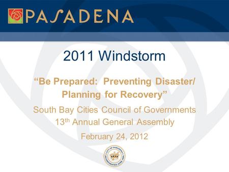 2011 Windstorm “Be Prepared: Preventing Disaster/ Planning for Recovery” South Bay Cities Council of Governments 13 th Annual General Assembly February.